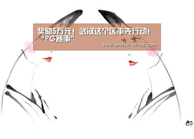 奖励5万元!武汉这个区率先行动!“PG赛事”(图4) PG棋牌
