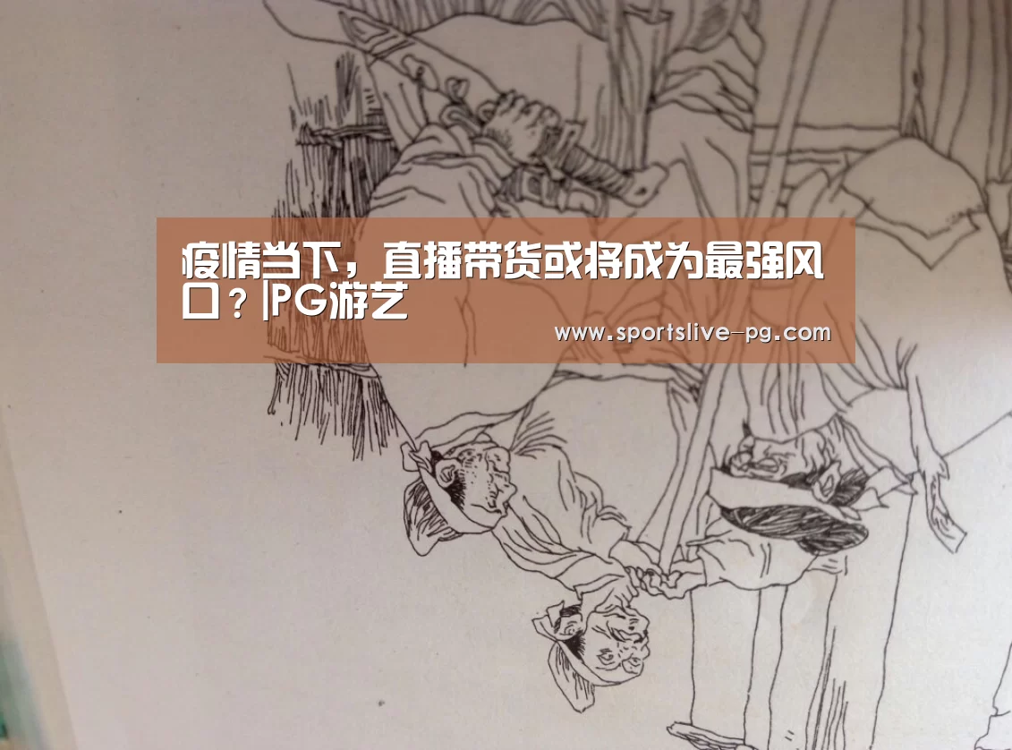疫情当下,直播带货或将成为最强风口?|PG游艺(图2) PG游艺