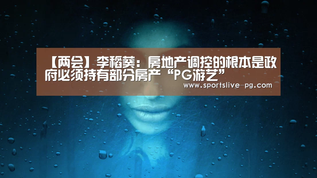 【两会】李稻葵:房地产调控的根本是政府必须持有部分房产“PG游艺”(图2) PG棋牌