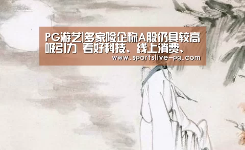PG游艺|多家险企称A股仍具较高吸引力 看好科技、线上消费、大健康等领域(图1) PG下载